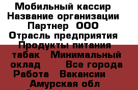 Мобильный кассир › Название организации ­ Партнер, ООО › Отрасль предприятия ­ Продукты питания, табак › Минимальный оклад ­ 1 - Все города Работа » Вакансии   . Амурская обл.,Архаринский р-н